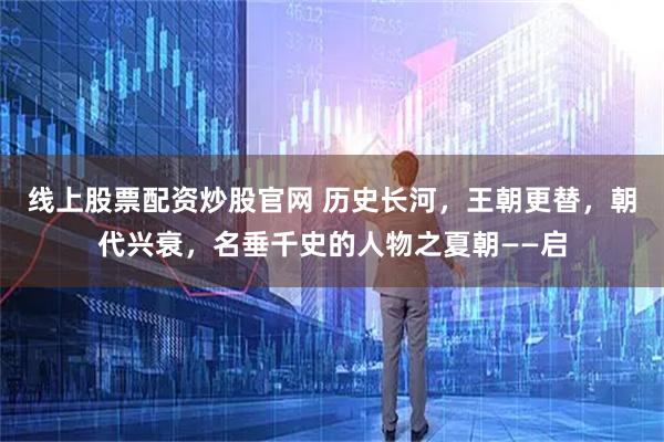 线上股票配资炒股官网 历史长河，王朝更替，朝代兴衰，名垂千史的人物之夏朝——启