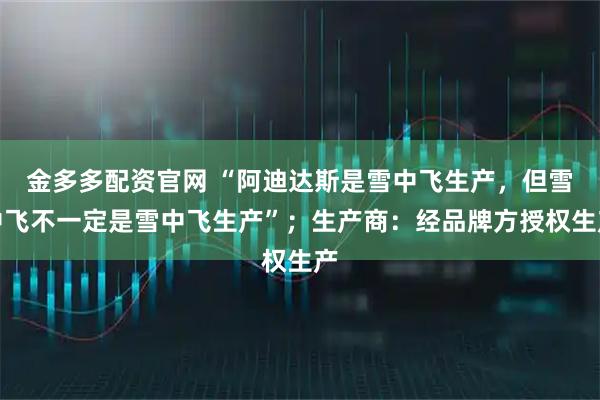 金多多配资官网 “阿迪达斯是雪中飞生产，但雪中飞不一定是雪中飞生产”；生产商：经品牌方授权生产