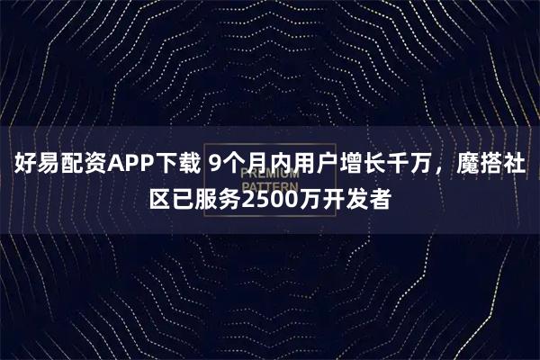 好易配资APP下载 9个月内用户增长千万，魔搭社区已服务2500万开发者