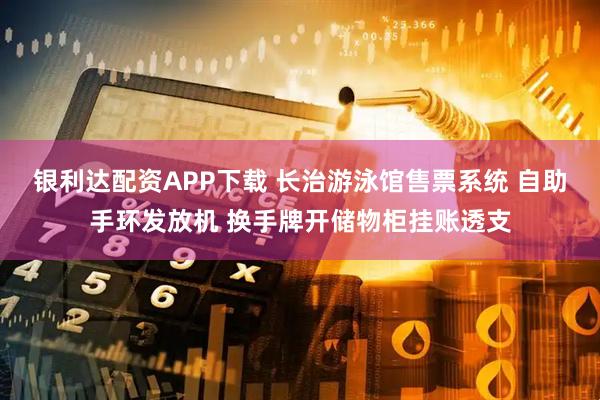 银利达配资APP下载 长治游泳馆售票系统 自助手环发放机 换手牌开储物柜挂账透支