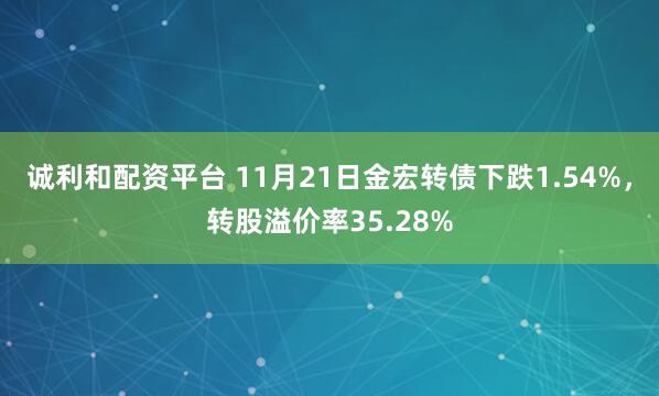 诚利和配资平台 11月21日金宏转债下跌1.54%，转股溢价率35.28%