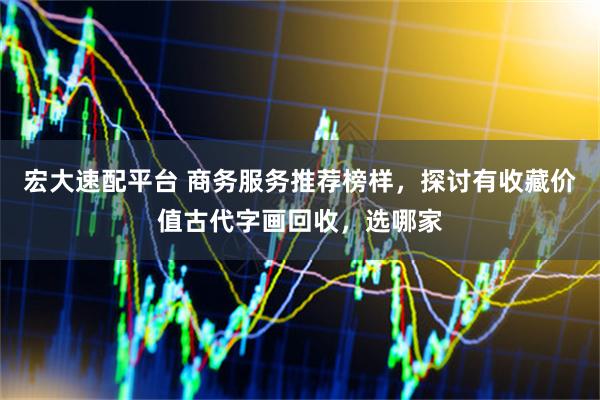 宏大速配平台 商务服务推荐榜样，探讨有收藏价值古代字画回收，选哪家