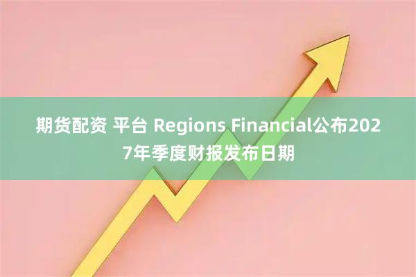 期货配资 平台 Regions Financial公布2027年季度财报发布日期